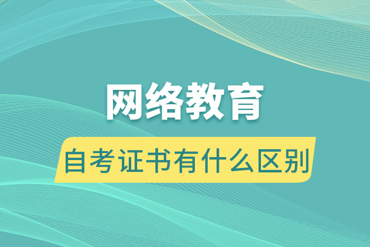 網(wǎng)絡(luò)教育跟自考證書有什么區(qū)別