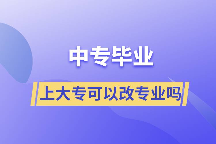 中專畢業(yè)上大?？梢愿膶I(yè)嗎