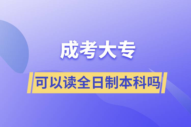 成考大?？梢宰x全日制本科嗎