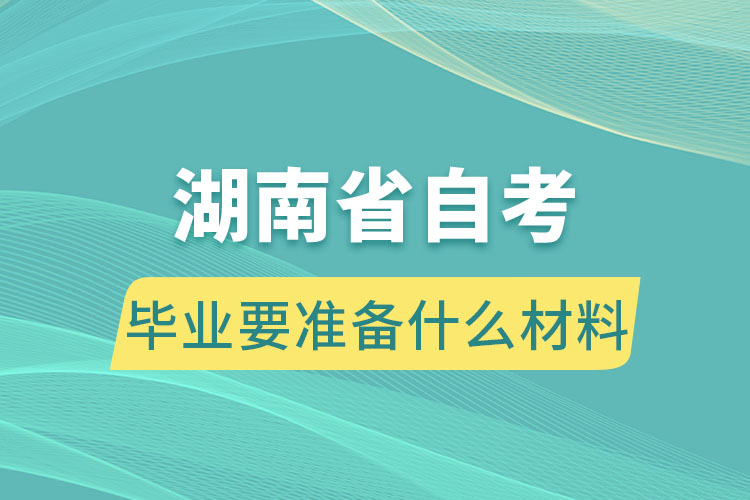 湖南自學(xué)考試畢業(yè)要準(zhǔn)備什么材料