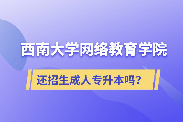 西南大學(xué)網(wǎng)絡(luò)教育學(xué)院還繼續(xù)招生成人專升本學(xué)歷教育嗎？