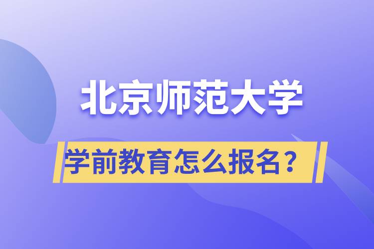 北京師范大學(xué)學(xué)前教育專業(yè)怎么報(bào)名？