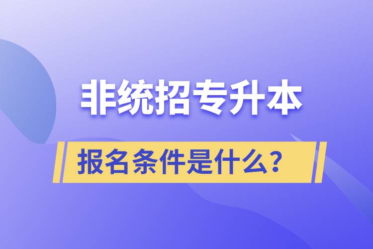 非統(tǒng)招專(zhuān)升本報(bào)名條件是什么？