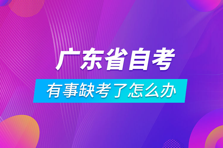 廣東省自考有事缺考了怎么辦