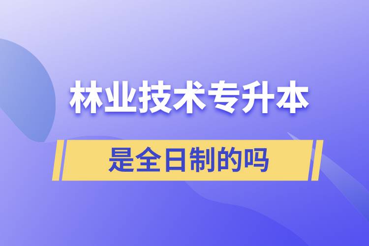 林業(yè)技術(shù)專升本是全日制的嗎