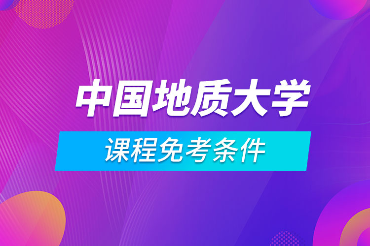 中國(guó)地質(zhì)大學(xué)（北京）遠(yuǎn)程教育專(zhuān)業(yè)課程滿足什么條件能免考