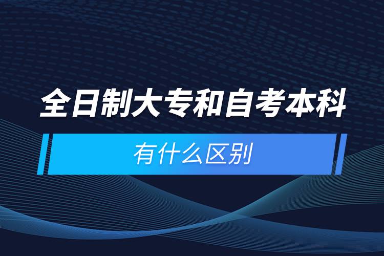 全日制大專和自考本科有什么區(qū)別