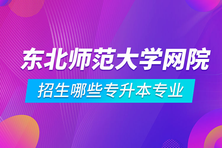 東北師范大學遠程教育學院招生哪些專升本專業(yè)