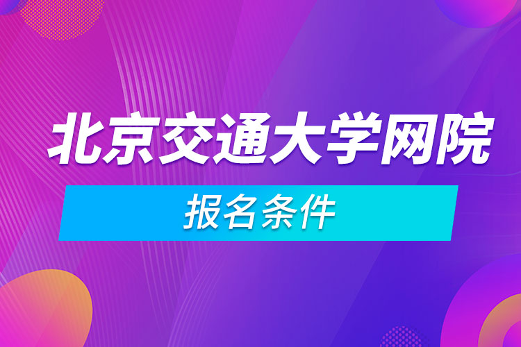 北京交通大學(xué)網(wǎng)絡(luò)教育學(xué)院報名條件