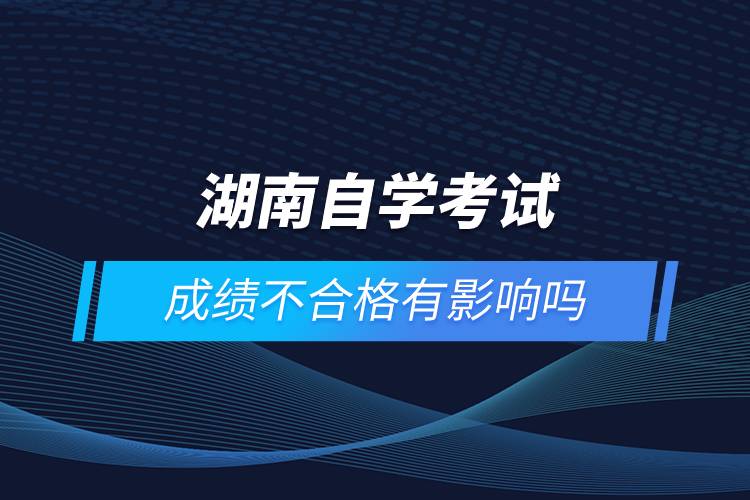 湖南自學(xué)考試成績不合格有影響嗎