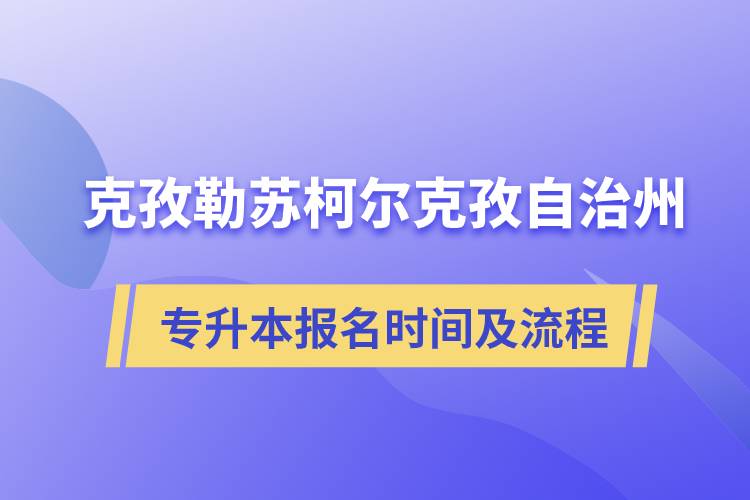 克孜勒蘇柯?tīng)柨俗巫灾沃輰?zhuān)升本報(bào)名時(shí)間及報(bào)考流程