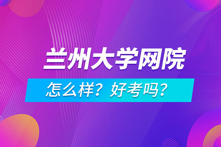 蘭州大學(xué)網(wǎng)絡(luò)教育學(xué)院怎么樣？好考嗎？