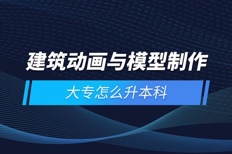 建筑動畫與模型制作大專怎么升本科