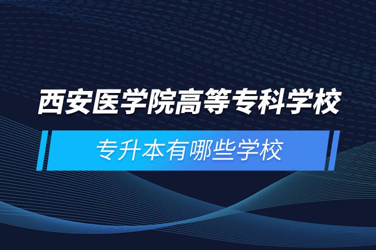 西安醫(yī)學(xué)院高等?？茖W(xué)校專升本有哪些學(xué)校