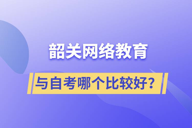 韶關(guān)網(wǎng)絡(luò)教育與自考哪個比較好？