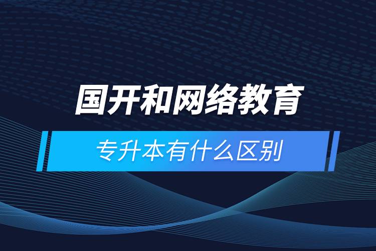 國開和網(wǎng)絡教育專升本有什么區(qū)別