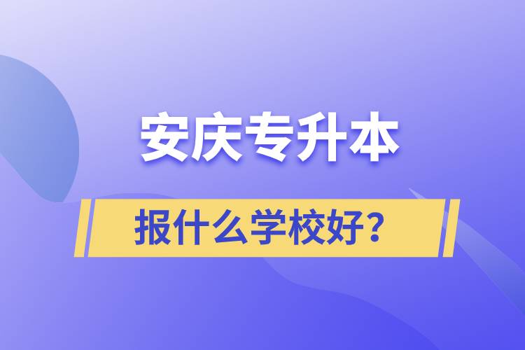 安慶專升本報(bào)什么學(xué)校好？