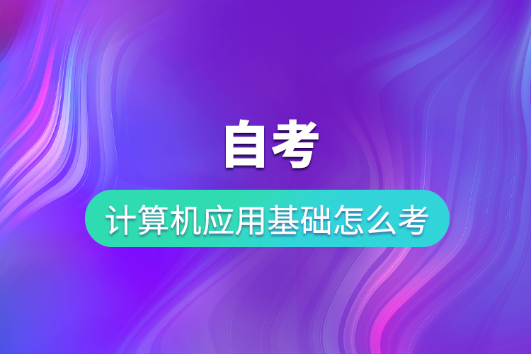 自考計算機應(yīng)用基礎(chǔ)怎么考