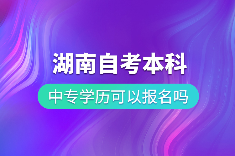 中專學(xué)歷可以報名湖南自考本科嗎