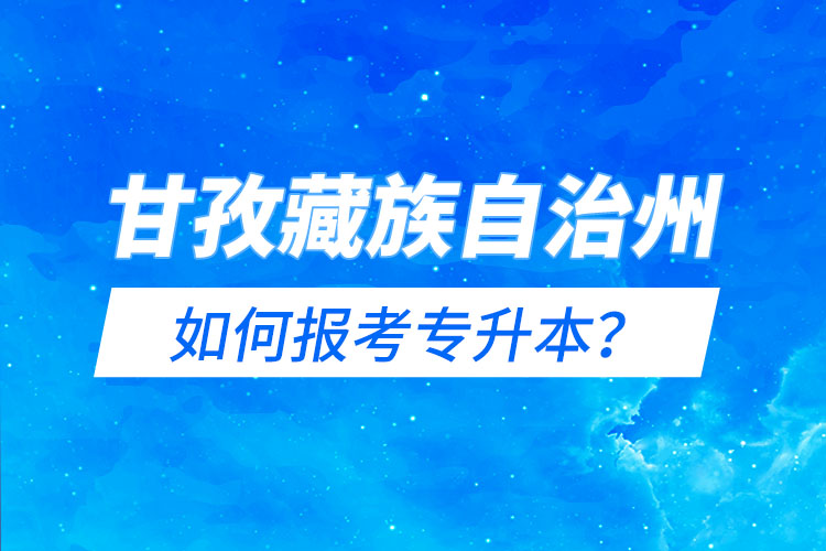 甘孜藏族自治州如何報考專升本？