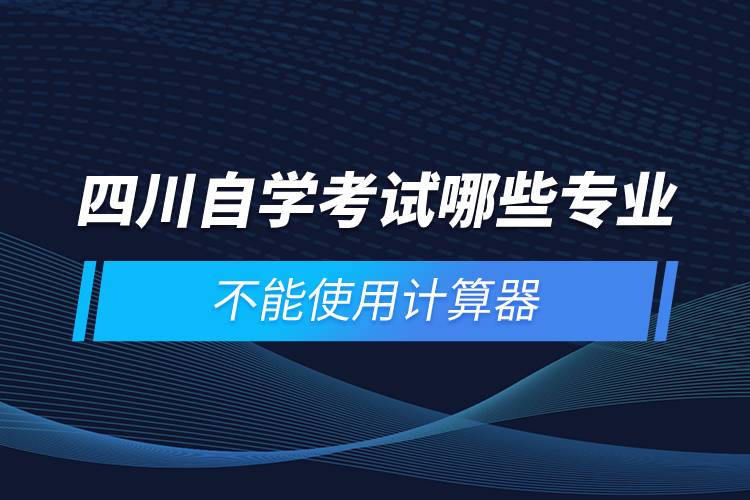 四川自學(xué)考試哪些專業(yè)不能使用計(jì)算器