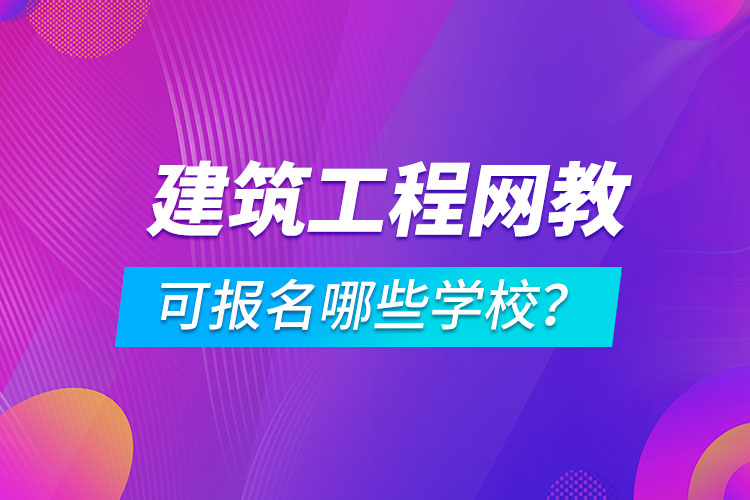 建筑工程網(wǎng)絡(luò)教育可報(bào)名哪些學(xué)校？