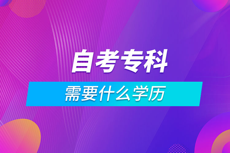 自考?？菩枰裁磳W(xué)歷