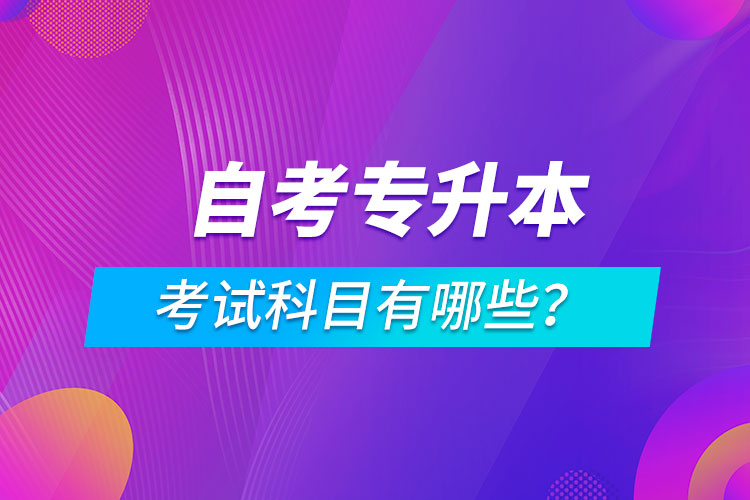 自考專升本考試科目有哪些？