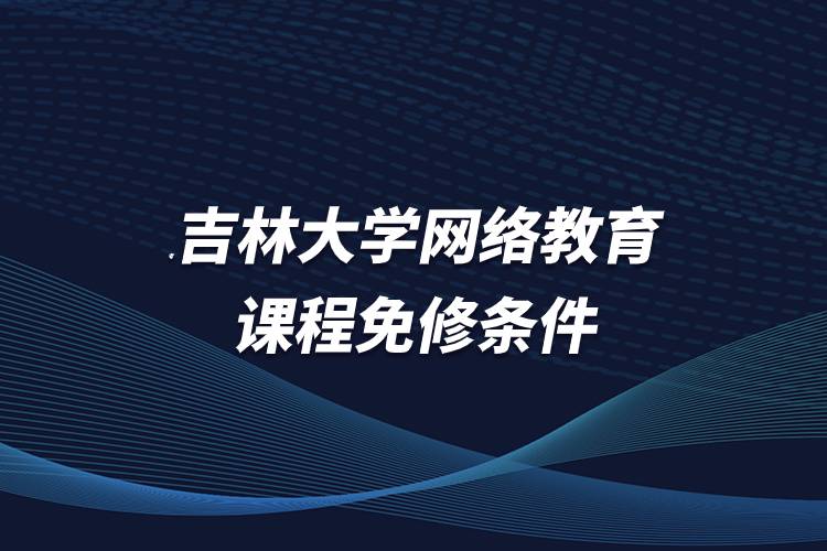 吉林大學網(wǎng)絡教育課程免修條件