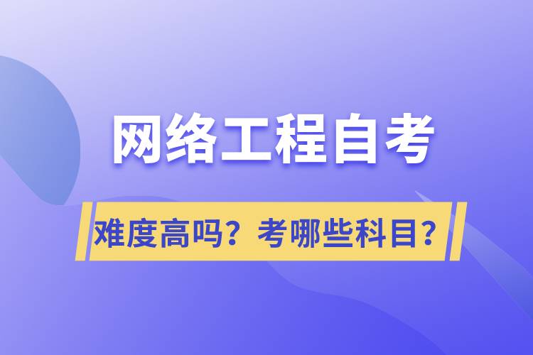 網絡工程自考難度高嗎？考哪些科目？