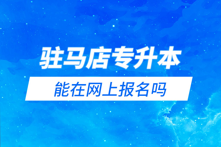 駐馬店專升本能在網(wǎng)上報(bào)名嗎？怎么報(bào)名？