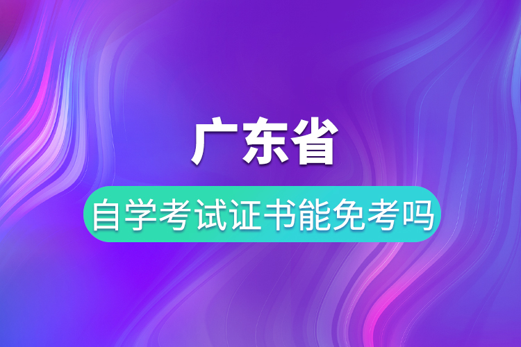 廣東省自學(xué)考試證書能免考嗎