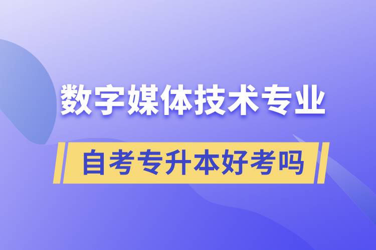 數(shù)字媒體技術(shù)專業(yè)自考專升本好考嗎？難不難？