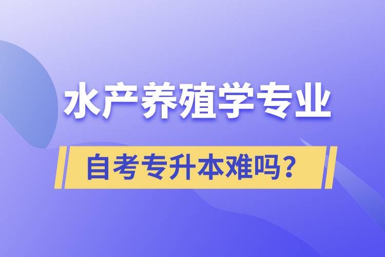 水產(chǎn)養(yǎng)殖學(xué)專業(yè)自考專升本難嗎？