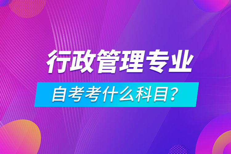 行政管理專業(yè)自考考什么科目？