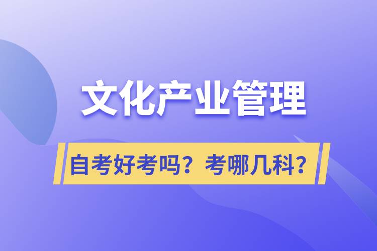 文化產(chǎn)業(yè)管理自考好考嗎？考哪幾科？