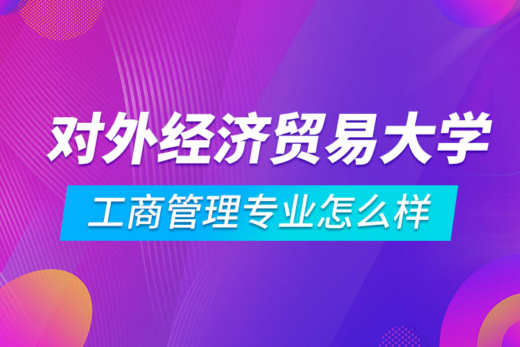 對外經濟貿易大學工商管理專業(yè)怎么樣