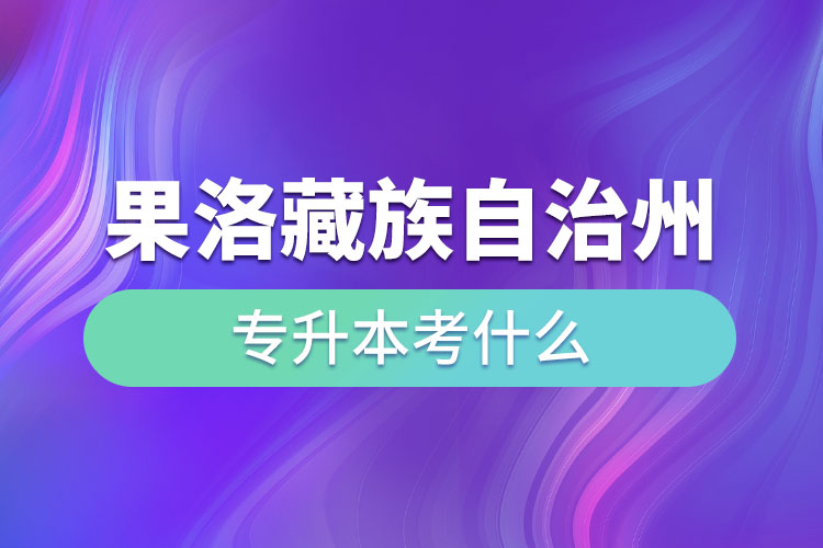 果洛藏族自治州專升本需要考什么？