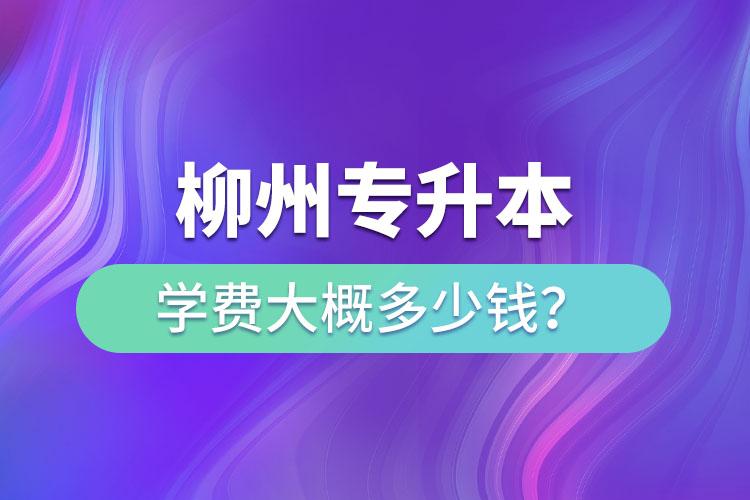 柳州專升本學費大概多少錢？