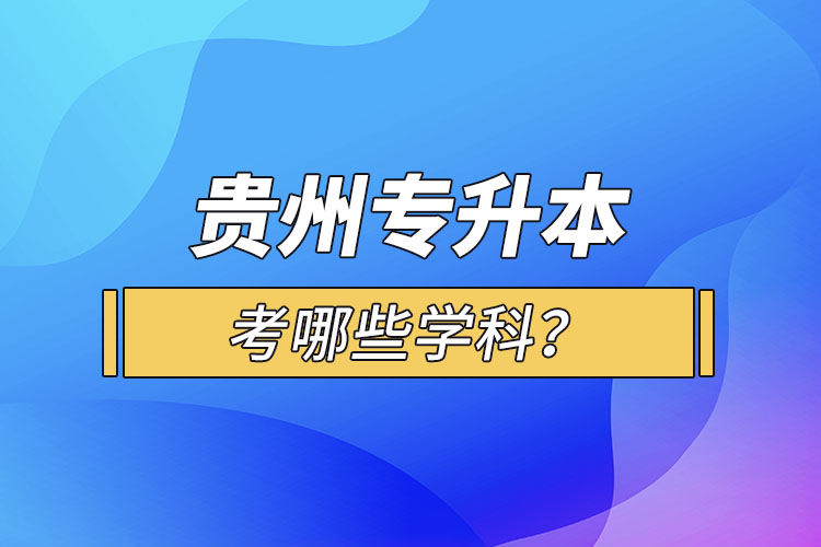 貴州專升本考哪些學科？