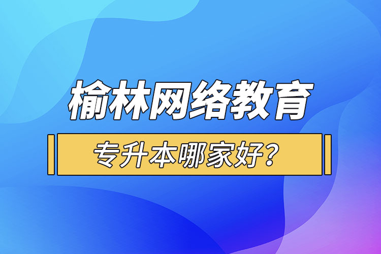 榆林網(wǎng)絡(luò)教育專升本哪家好？