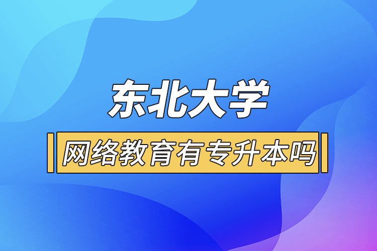 東北大學(xué)網(wǎng)絡(luò)教育有專升本嗎？