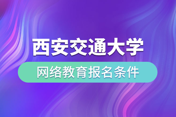 西安交通大學(xué)網(wǎng)絡(luò)教育報(bào)名條件有哪些？