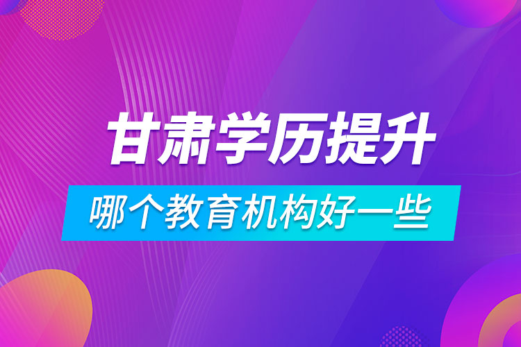 甘肅學(xué)歷提升哪個(gè)教育機(jī)構(gòu)好一些