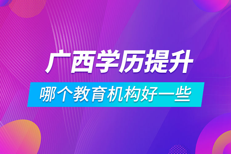 廣西學(xué)歷提升哪個(gè)教育機(jī)構(gòu)好一些