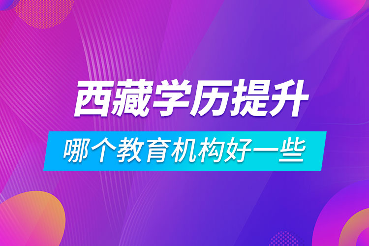 西藏學歷提升哪個教育機構好一些