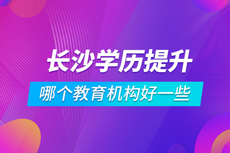 長沙學(xué)歷提升哪個(gè)教育機(jī)構(gòu)好一些