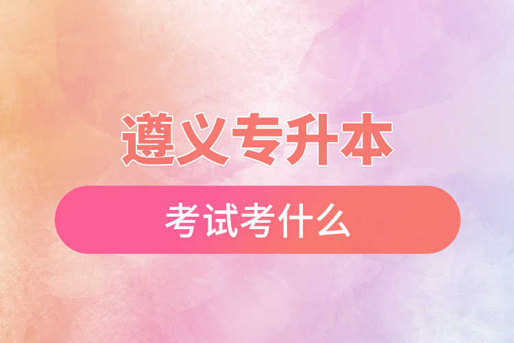 遵義專升本考試考什么？