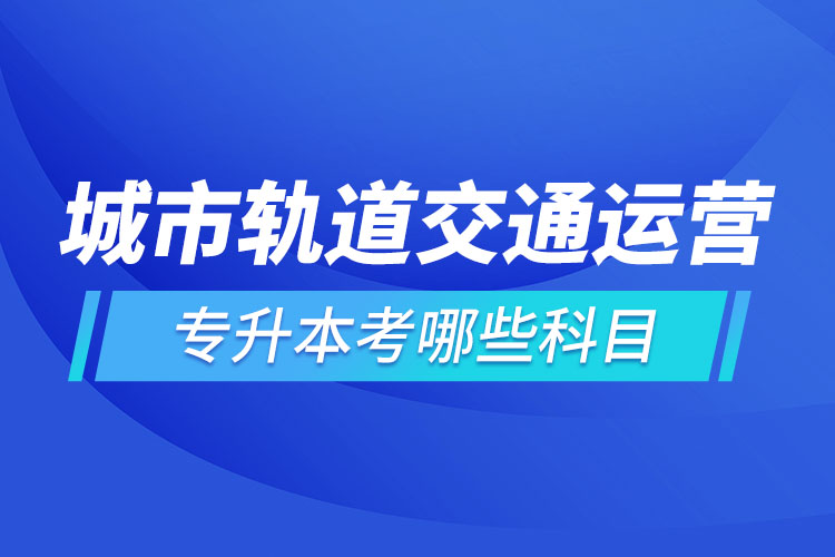 城市軌道交通運(yùn)營(yíng)管理專(zhuān)升本考試科目