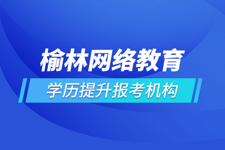 榆林網絡教育學歷提升報考機構哪家好？